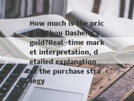 How much is the price of Zhou Dasheng's gold?Real -time market interpretation, detailed explanation of the purchase strategy