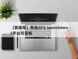 【真相哥】券商GFX Investment平台可靠嘛
