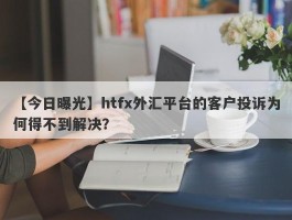 【今日曝光】htfx外汇平台的客户投诉为何得不到解决？