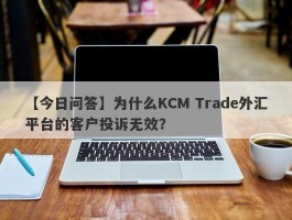 【今日问答】为什么KCM Trade外汇平台的客户投诉无效？