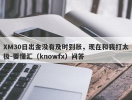 XM30日出金没有及时到账，现在和我打太极-要懂汇（knowfx）问答