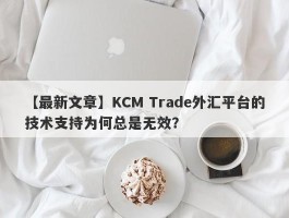 【最新文章】KCM Trade外汇平台的技术支持为何总是无效？