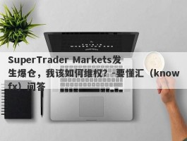 SuperTrader Markets发生爆仓，我该如何维权？-要懂汇（knowfx）问答