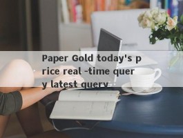 Paper Gold today's price real -time query latest query