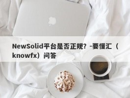 NewSolid平台是否正规？-要懂汇（knowfx）问答