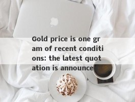 Gold price is one gram of recent conditions: the latest quotation is announced