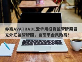 券商AVATRADE爱华用投资监管牌照冒充外汇监管牌照，自研平台风险高！