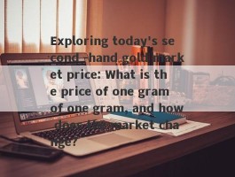 Exploring today's second -hand gold market price: What is the price of one gram of one gram, and how does the market change?