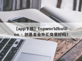 【app下载】topworldbullion · 创基金业外汇交易好吗？
