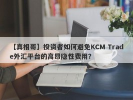 【真相哥】投资者如何避免KCM Trade外汇平台的高昂隐性费用？