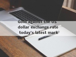 Gold against the US dollar exchange rate today's latest market