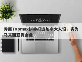 券商Topmax拼命打造加拿大人设，实为马来西亚资金盘！