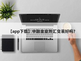 【app下载】中融金业外汇交易好吗？
