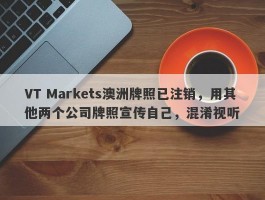 VT Markets澳洲牌照已注销，用其他两个公司牌照宣传自己，混淆视听