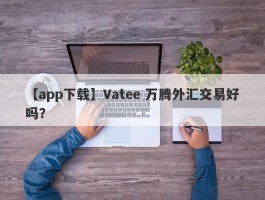 【app下载】Vatee 万腾外汇交易好吗？
