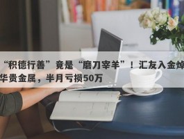 “积德行善”竟是“磨刀宰羊”！汇友入金焯华贵金属，半月亏损50万