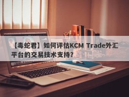 【毒蛇君】如何评估KCM Trade外汇平台的交易技术支持？
