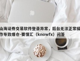 山海证券交易软件登录异常，后台无法正常操作导致爆仓-要懂汇（knowfx）问答