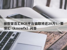 被假冒百汇BCR平台骗取将近20万！-要懂汇（knowfx）问答