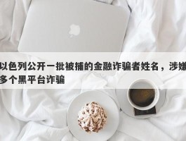 以色列公开一批被捕的金融诈骗者姓名，涉嫌多个黑平台诈骗