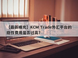 【最新曝光】KCM Trade外汇平台的隐性费用是否过高？