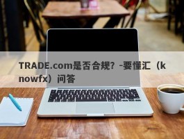 TRADE.com是否合规？-要懂汇（knowfx）问答