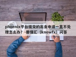 phoenix平台提交的出金申请一直不处理怎么办？-要懂汇（knowfx）问答