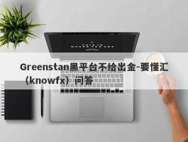 Greenstan黑平台不给出金-要懂汇（knowfx）问答