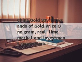 China Gold 999 Thousands of Gold Price One gram, real -time market and investment suggestions