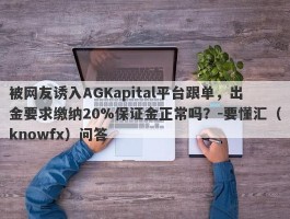 被网友诱入AGKapital平台跟单，出金要求缴纳20%保证金正常吗？-要懂汇（knowfx）问答