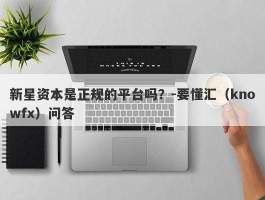 新星资本是正规的平台吗？-要懂汇（knowfx）问答