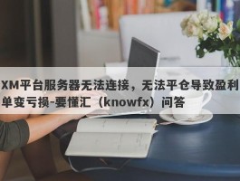 XM平台服务器无法连接，无法平仓导致盈利单变亏损-要懂汇（knowfx）问答