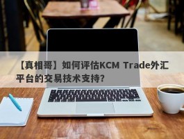 【真相哥】如何评估KCM Trade外汇平台的交易技术支持？