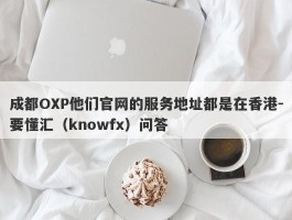 成都OXP他们官网的服务地址都是在香港-要懂汇（knowfx）问答