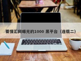 要懂汇网曝光的1000 黑平台（连载二）