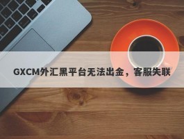 GXCM外汇黑平台无法出金，客服失联