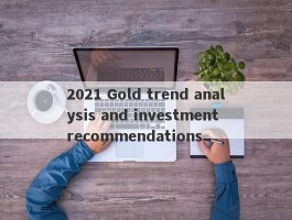 2021 Gold trend analysis and investment recommendations