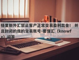 格里斯外汇禁止客户正常交易盈利出金！ 并且封闭的我的交易账号-要懂汇（knowfx）问答